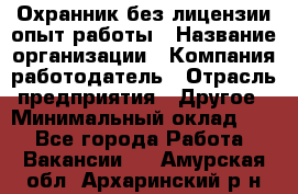 Охранник без лицензии опыт работы › Название организации ­ Компания-работодатель › Отрасль предприятия ­ Другое › Минимальный оклад ­ 1 - Все города Работа » Вакансии   . Амурская обл.,Архаринский р-н